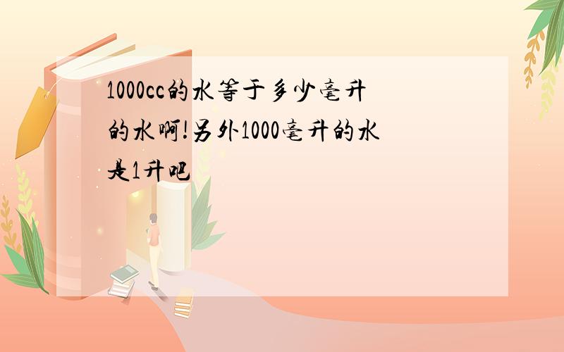 1000cc的水等于多少毫升的水啊!另外1000毫升的水是1升吧