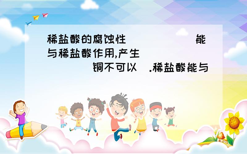 稀盐酸的腐蚀性______能与稀盐酸作用,产生________(铜不可以）.稀盐酸能与_______反应,产生_______,腐蚀大理石.顺便再提一个问题，（见下图） 横线上该填什么