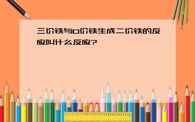 三价铁与0价铁生成二价铁的反应叫什么反应?