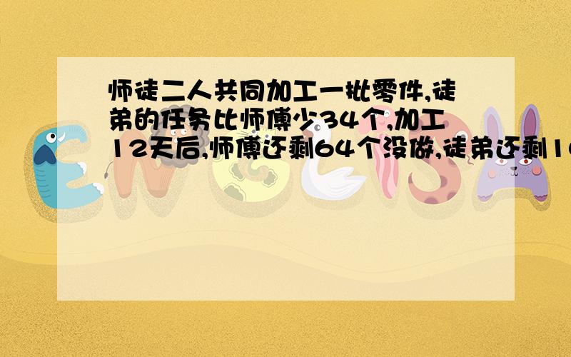 师徒二人共同加工一批零件,徒弟的任务比师傅少34个,加工12天后,师傅还剩64个没做,徒弟还剩102个没做,已知徒弟的工作效率是师傅的百分之七十五,师徒二人每天各加工零件多少个?