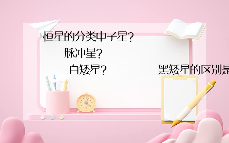 恒星的分类中子星?          脉冲星?           白矮星?            黑矮星的区别是什么?             现在类似的恒星有多少种类?