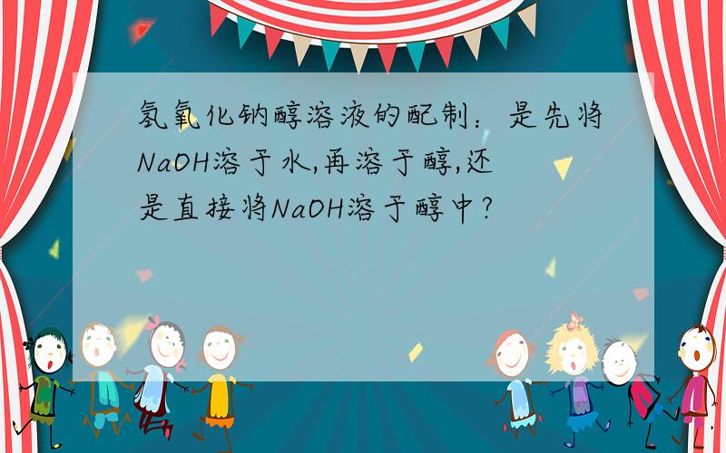 氢氧化钠醇溶液的配制：是先将NaOH溶于水,再溶于醇,还是直接将NaOH溶于醇中?