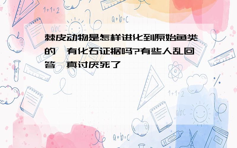 棘皮动物是怎样进化到原始鱼类的,有化石证据吗?有些人乱回答,真讨厌死了