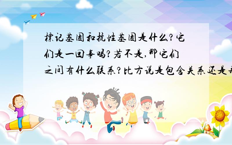 标记基因和抗性基因是什么?它们是一回事吗?若不是,那它们之间有什么联系?比方说是包含关系还是并列关系.标记基因和抗性基因是受体细胞本身就具有的还是人为加进去的,干什么用的.为什