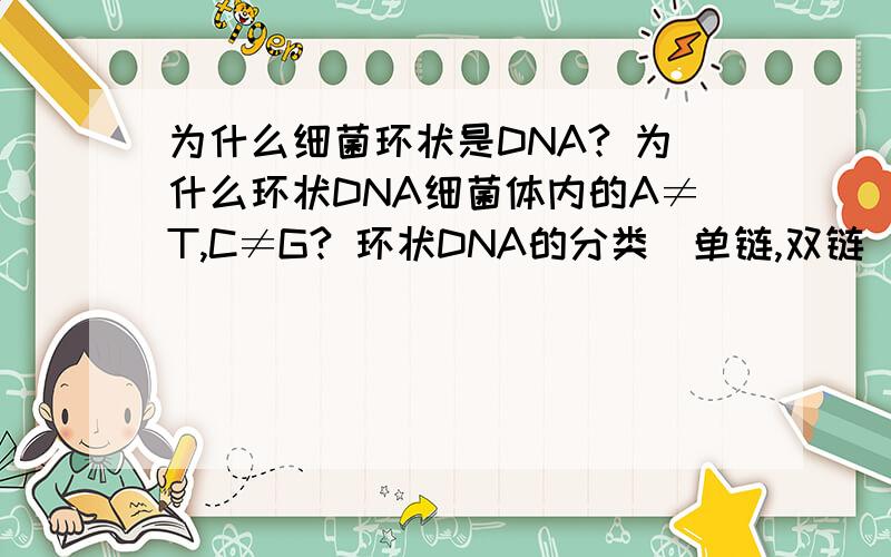 为什么细菌环状是DNA? 为什么环状DNA细菌体内的A≠T,C≠G? 环状DNA的分类（单链,双链）?病毒的DNA一般是什么状的?谢谢了.