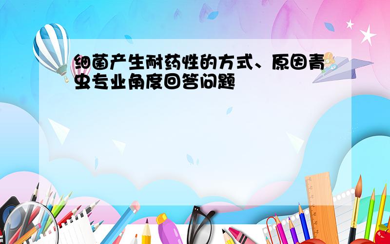 细菌产生耐药性的方式、原因青虫专业角度回答问题