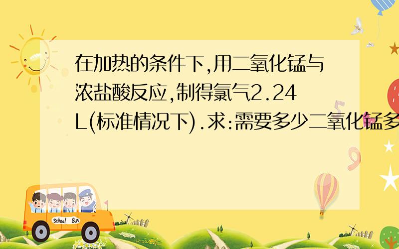 在加热的条件下,用二氧化锰与浓盐酸反应,制得氯气2.24L(标准情况下).求:需要多少二氧化锰多少克?被...在加热的条件下,用二氧化锰与浓盐酸反应,制得氯气2.24L(标准情况下).求:需要多少二氧