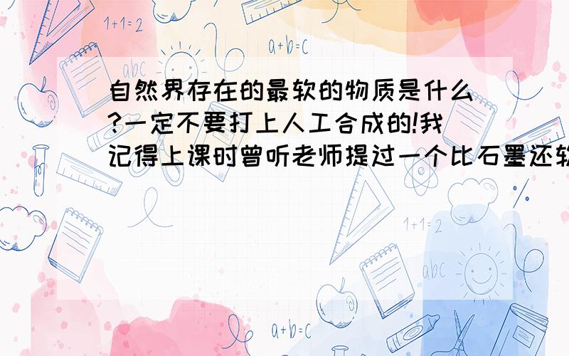 自然界存在的最软的物质是什么?一定不要打上人工合成的!我记得上课时曾听老师提过一个比石墨还软的物质