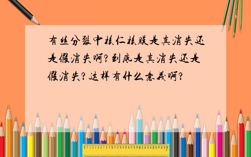 有丝分裂中核仁核膜是真消失还是假消失啊?到底是真消失还是假消失?这样有什么意义啊?