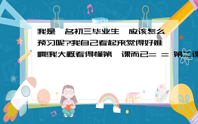 我是一名初三毕业生,应该怎么预习呢?我自己看起来觉得好难啊!我大概看得懂第一课而已= = 第二课物质的量就不知道了