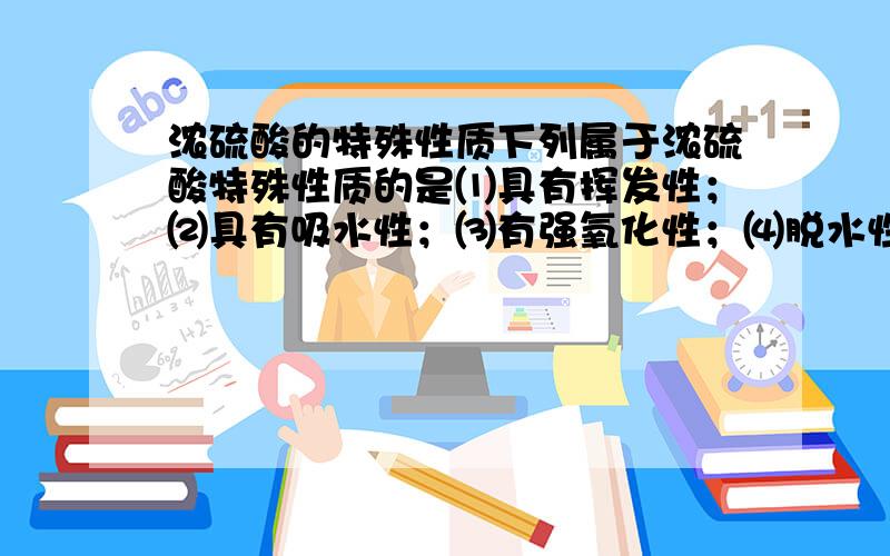 浓硫酸的特殊性质下列属于浓硫酸特殊性质的是⑴具有挥发性；⑵具有吸水性；⑶有强氧化性；⑷脱水性；⑸有刺激性气味；⑹使紫色石蕊试液变蓝；⑺有酸味