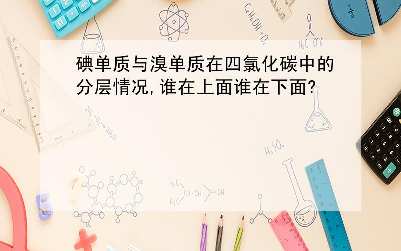 碘单质与溴单质在四氯化碳中的分层情况,谁在上面谁在下面?