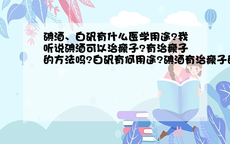 碘酒、白矾有什么医学用途?我听说碘酒可以治瘊子?有治瘊子的方法吗?白矾有何用途?碘酒有治瘊子的功能吗?求治瘊子方法…谢谢了!