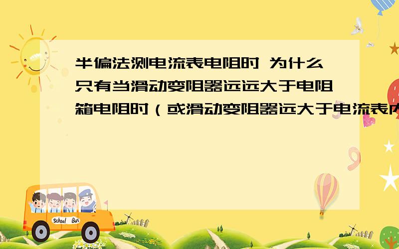 半偏法测电流表电阻时 为什么只有当滑动变阻器远远大于电阻箱电阻时（或滑动变阻器远大于电流表内阻时) 测量值才更接近真实值.半偏法测电压的内阻时,为什么只有当滑动变阻器电阻远