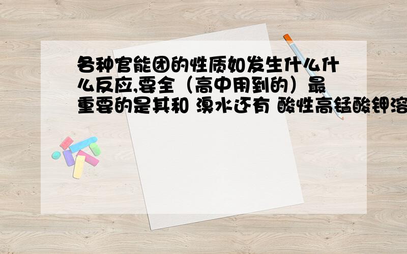 各种官能团的性质如发生什么什么反应,要全（高中用到的）最重要的是其和 溴水还有 酸性高锰酸钾溶液反应现象如溶液褪色啦,分层啦（上层水或下层水）或互溶