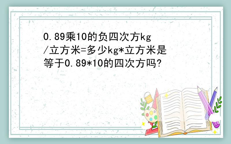 0.89乘10的负四次方kg/立方米=多少kg*立方米是等于0.89*10的四次方吗?