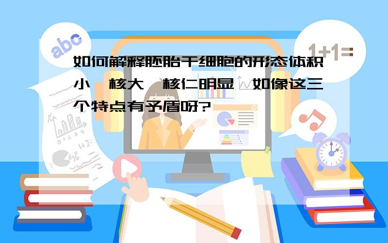 如何解释胚胎干细胞的形态体积小,核大,核仁明显,如像这三个特点有予盾呀?