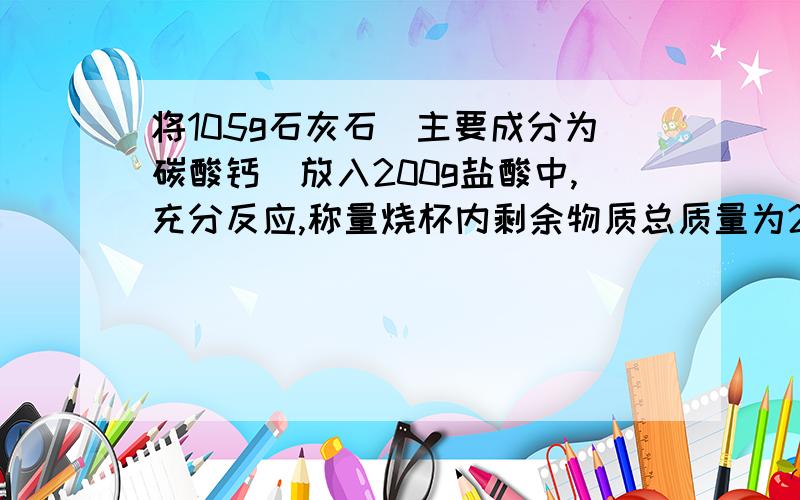 将105g石灰石（主要成分为碳酸钙）放入200g盐酸中,充分反应,称量烧杯内剩余物质总质量为261g1.所用盐酸溶液的质量分数是多少2.反应所得的溶液中溶质的质量分数急-