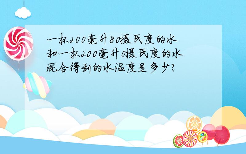 一杯200毫升80摄氏度的水和一杯200毫升0摄氏度的水混合得到的水温度是多少?