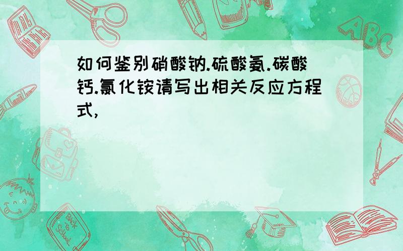 如何鉴别硝酸钠.硫酸氨.碳酸钙.氯化铵请写出相关反应方程式,