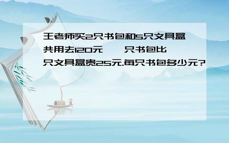 王老师买2只书包和5只文具盒共用去120元,一只书包比一只文具盒贵25元.每只书包多少元?