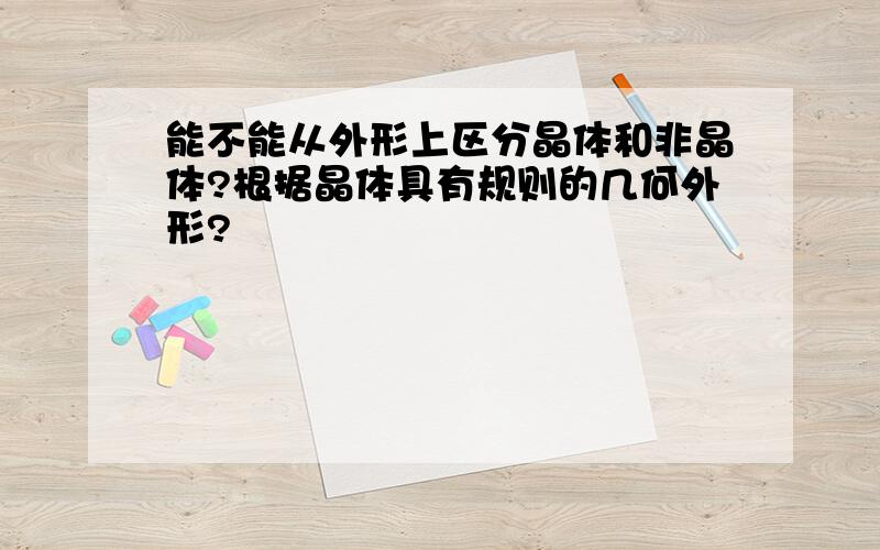 能不能从外形上区分晶体和非晶体?根据晶体具有规则的几何外形?