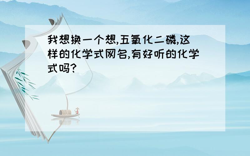 我想换一个想,五氧化二磷,这样的化学式网名,有好听的化学式吗?