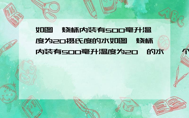 如图,烧杯内装有500毫升温度为20摄氏度的水如图,烧杯内装有500毫升温度为20℃的水,一个横截面积为25平方厘米,长为10厘米,密度为0.80 克 /厘米3的木块浮在水面上,当向烧杯中加入180克食盐而烧