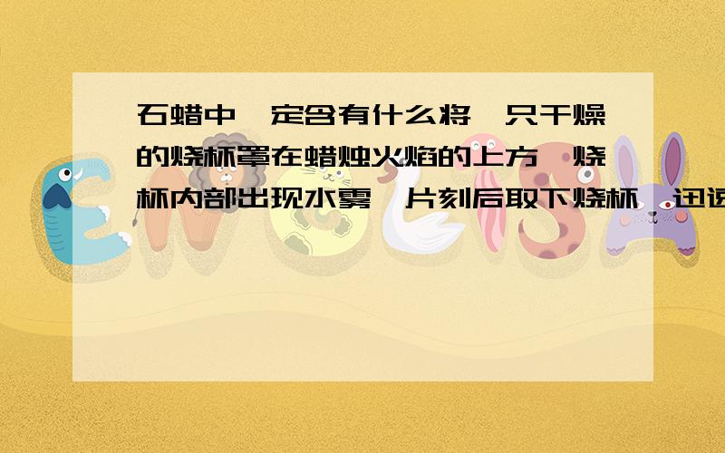 石蜡中一定含有什么将一只干燥的烧杯罩在蜡烛火焰的上方,烧杯内部出现水雾,片刻后取下烧杯,迅速向烧杯内倒入少量的澄清石灰水,振荡,澄清石灰水变得浑浊,所以石蜡一定含有什么?