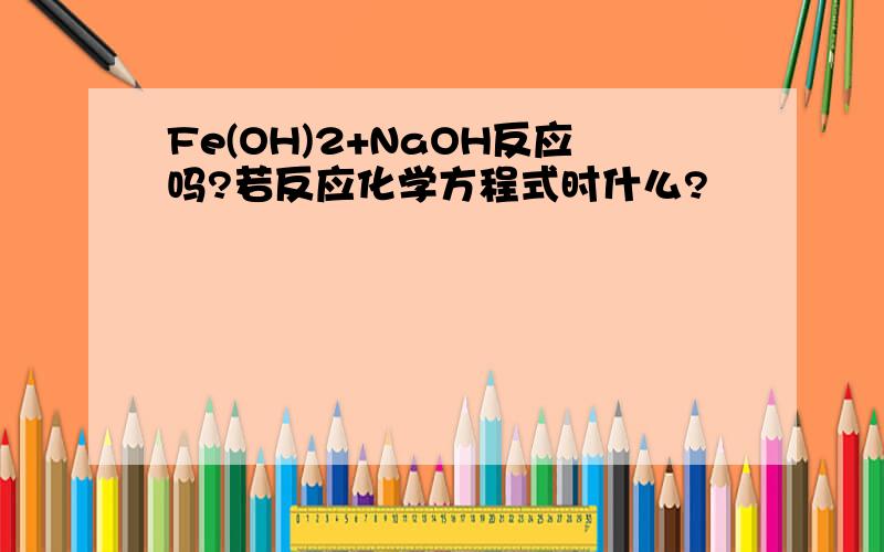 Fe(OH)2+NaOH反应吗?若反应化学方程式时什么?