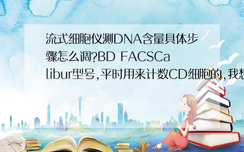 流式细胞仪测DNA含量具体步骤怎么调?BD FACSCalibur型号,平时用来计数CD细胞的,我想测下已制好悬浮细胞核DNA含量,具体要调些什么,软件点开哪项分析?