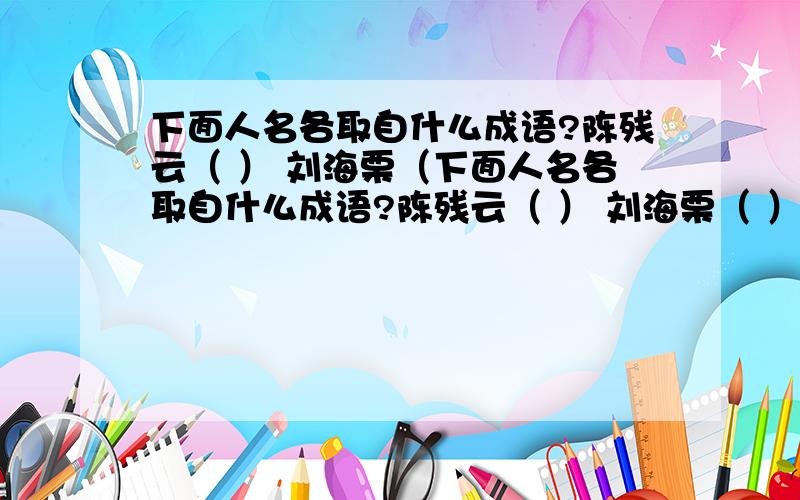 下面人名各取自什么成语?陈残云（ ） 刘海栗（下面人名各取自什么成语?陈残云（ ） 刘海栗（ ） 丁慧中（ ）