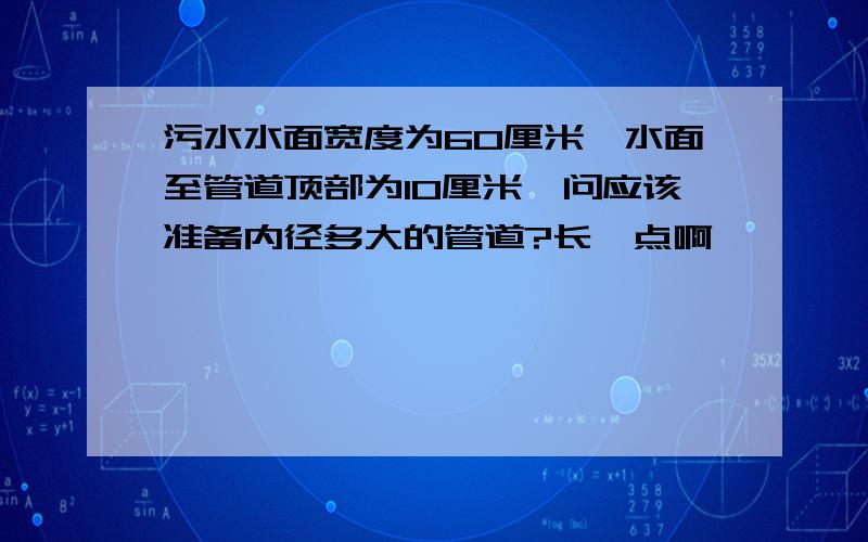 污水水面宽度为60厘米,水面至管道顶部为10厘米,问应该准备内径多大的管道?长一点啊