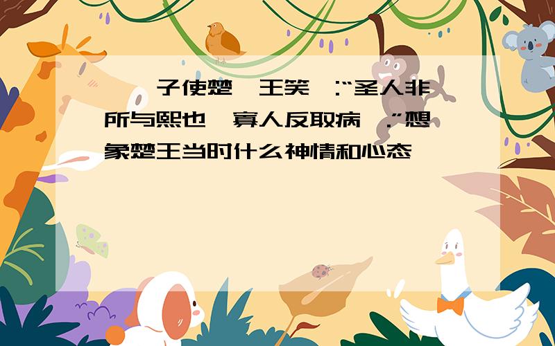 《晏子使楚》王笑曰:“圣人非所与熙也,寡人反取病焉.”想象楚王当时什么神情和心态