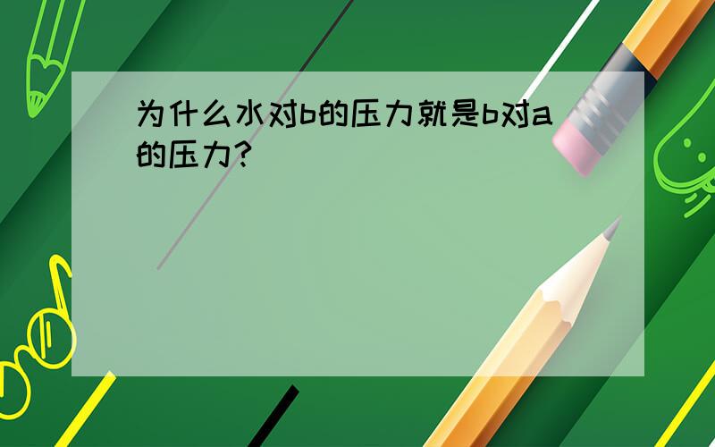 为什么水对b的压力就是b对a的压力?