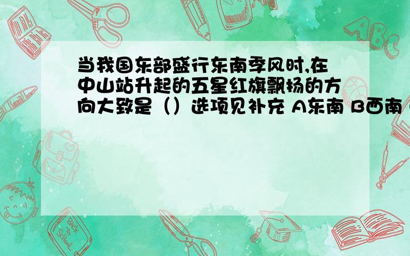 当我国东部盛行东南季风时,在中山站升起的五星红旗飘扬的方向大致是（）选项见补充 A东南 B西南 C西北 D东北