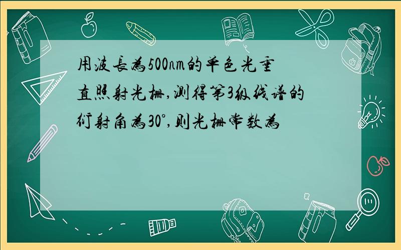 用波长为500nm的单色光垂直照射光栅,测得第3级线谱的衍射角为30°,则光栅常数为