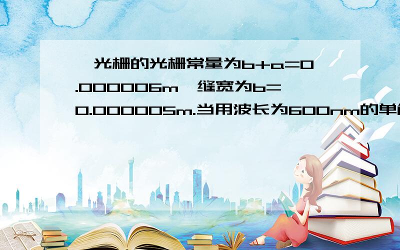 一光栅的光栅常量为b+a=0.000006m,缝宽为b=0.000005m.当用波长为600nm的单色光垂直照射此光栅时,在屏幕上最多能观察到多少级明条纹？