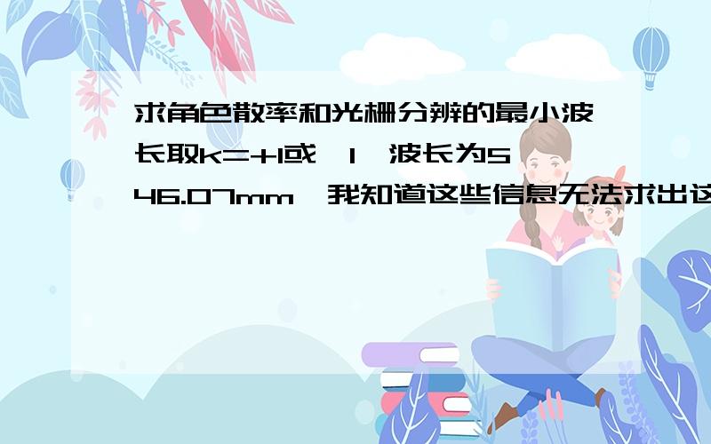 求角色散率和光栅分辨的最小波长取k=+1或—1,波长为546.07mm,我知道这些信息无法求出这些数,只想知道结果的大致是多少