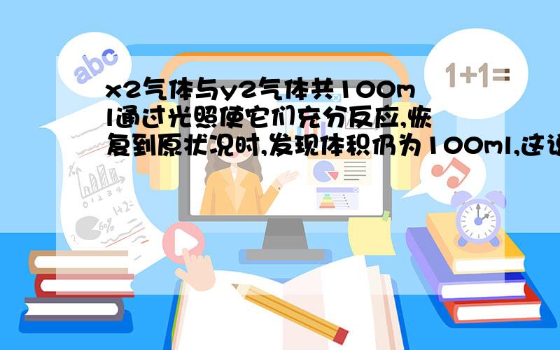 x2气体与y2气体共100ml通过光照使它们充分反应,恢复到原状况时,发现体积仍为100ml,这说明A X2气体过量B X2,Y2两气体共50mlC产物都是双原子分子D无法判断为什么选C?