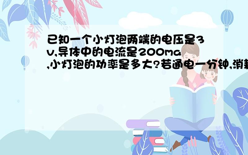 已知一个小灯泡两端的电压是3v,导体中的电流是200ma,小灯泡的功率是多大?若通电一分钟,消耗多少焦耳?