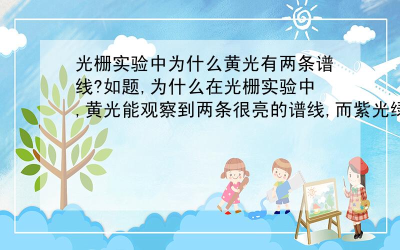 光栅实验中为什么黄光有两条谱线?如题,为什么在光栅实验中,黄光能观察到两条很亮的谱线,而紫光绿光都只有一条?推理加猜测:请具体说说。是不是我们看到的这几条线都属于第二辅线系？