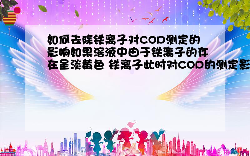 如何去除铁离子对COD测定的影响如果溶液中由于铁离子的存在呈淡黄色 铁离子此时对COD的测定影响大吗