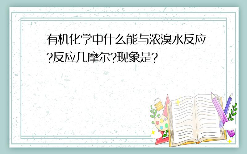 有机化学中什么能与浓溴水反应?反应几摩尔?现象是?