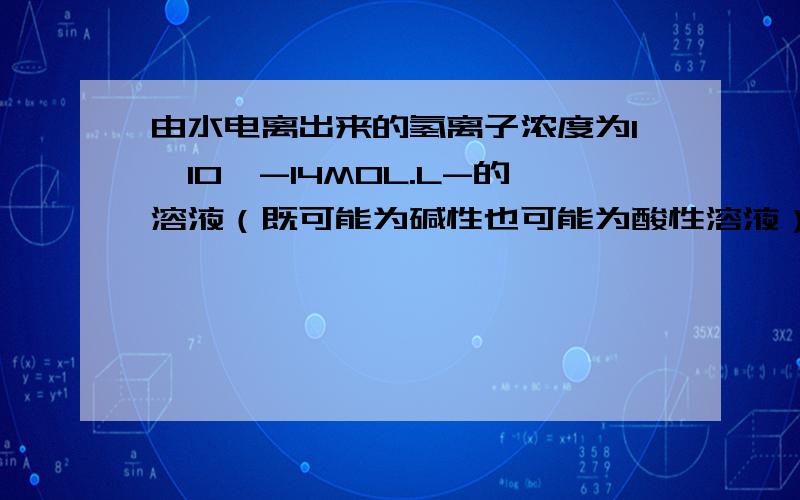 由水电离出来的氢离子浓度为1*10^-14MOL.L-的溶液（既可能为碱性也可能为酸性溶液）一定不能大量共存的,如弱酸的酸式酸根离子S2-和ClO-、NH4+等.觉得这两句话没什么联系,难道是说水中电离出