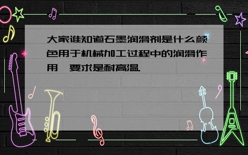 大家谁知道石墨润滑剂是什么颜色用于机械加工过程中的润滑作用,要求是耐高温.