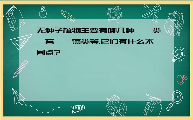 无种子植物主要有哪几种,蕨类,苔藓,藻类等.它们有什么不同点?