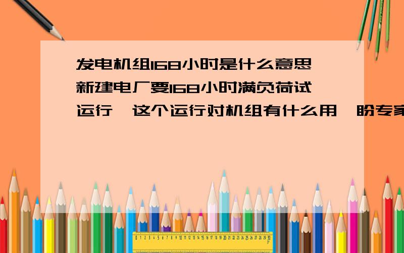 发电机组168小时是什么意思新建电厂要168小时满负荷试运行,这个运行对机组有什么用,盼专家给个答案