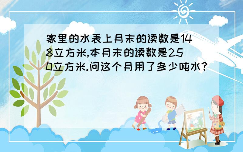 家里的水表上月末的读数是148立方米,本月末的读数是250立方米.问这个月用了多少吨水?