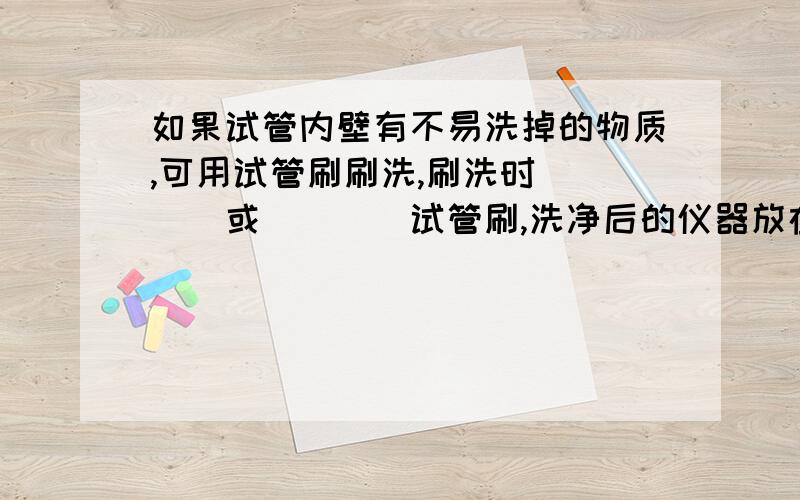 如果试管内壁有不易洗掉的物质,可用试管刷刷洗,刷洗时____或____试管刷,洗净后的仪器放在____上或是指定地方